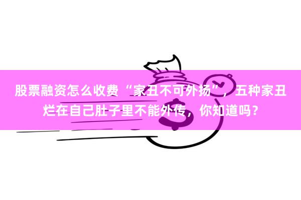 股票融资怎么收费 “家丑不可外扬”，五种家丑烂在自己肚子里不能外传，你知道吗？