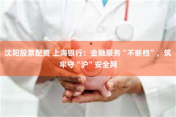 沈阳股票配资 上海银行：金融服务“不断档”，筑牢守“沪”安全网