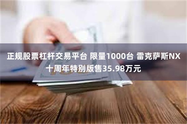 正规股票杠杆交易平台 限量1000台 雷克萨斯NX十周年特别版售35.98万元