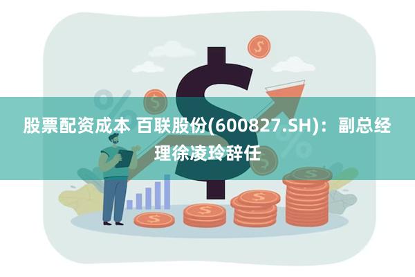 股票配资成本 百联股份(600827.SH)：副总经理徐凌玲辞任