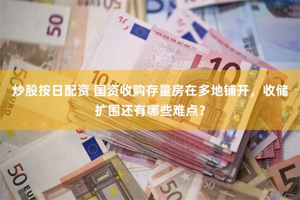 炒股按日配资 国资收购存量房在多地铺开，收储扩围还有哪些难点？
