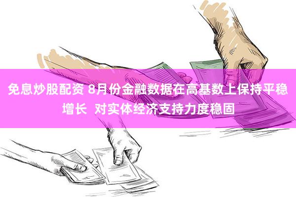 免息炒股配资 8月份金融数据在高基数上保持平稳增长  对实体经济支持力度稳固