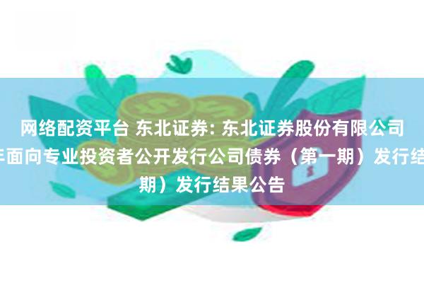 网络配资平台 东北证券: 东北证券股份有限公司2025年面向专业投资者公开发行公司债券(第一期)发行结果公告