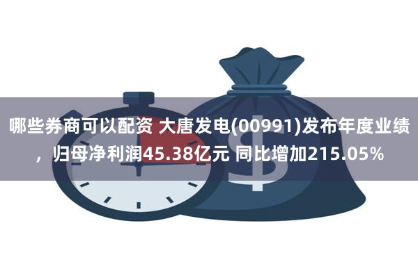 哪些券商可以配资 大唐发电(00991)发布年度业绩，归母净利润45.38亿元 同比增加215.05%