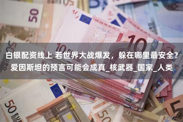 白银配资线上 若世界大战爆发，躲在哪里最安全？爱因斯坦的预言可能会成真_核武器_国家_人类