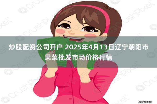 炒股配资公司开户 2025年4月13日辽宁朝阳市果菜批发市场价格行情