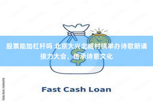 股票能加杠杆吗 北京大兴北臧村镇举办诗歌朗诵接力大会，传承诗意文化