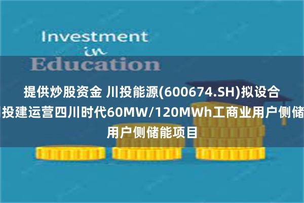 提供炒股资金 川投能源(600674.SH)拟设合资公司投建运营四川时代60MW/120MWh工商业用户侧储能项目