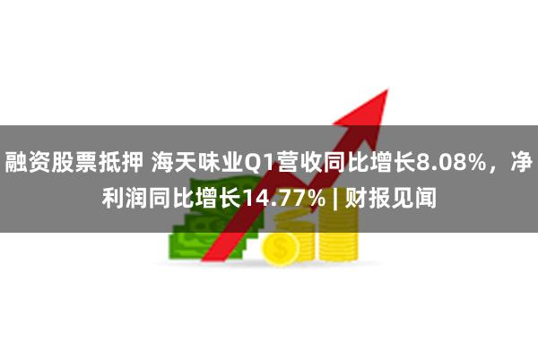 融资股票抵押 海天味业Q1营收同比增长8.08%，净利润同比增长14.77% | 财报见闻