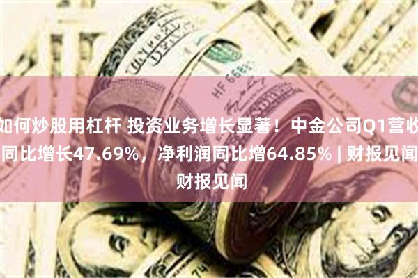 如何炒股用杠杆 投资业务增长显著！中金公司Q1营收同比增长47.69%，净利润同比增64.85% | 财报见闻