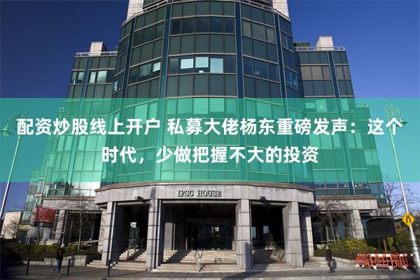 配资炒股线上开户 私募大佬杨东重磅发声：这个时代，少做把握不大的投资