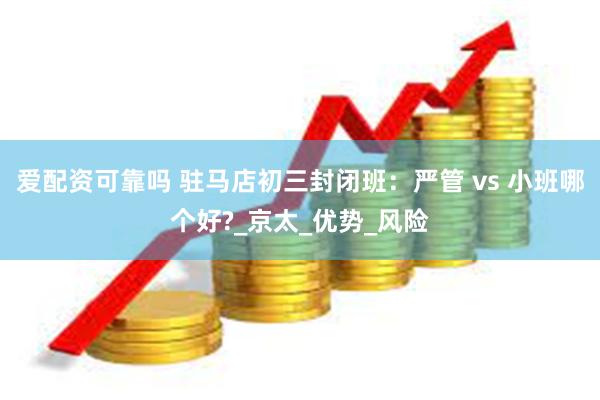 爱配资可靠吗 驻马店初三封闭班：严管 vs 小班哪个好?_京太_优势_风险