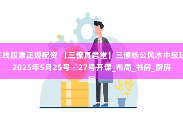 在线股票正规配资 【三僚真君堂】三僚杨公风水中级班 2025年5月25号 - 27号开课_布局_书房_厨房