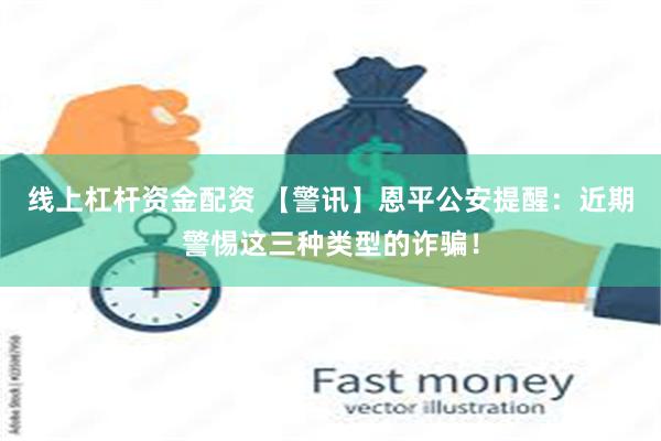 线上杠杆资金配资 【警讯】恩平公安提醒：近期警惕这三种类型的诈骗！