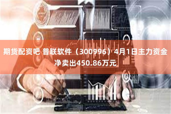 期货配资吧 普联软件（300996）4月1日主力资金净卖出450.86万元