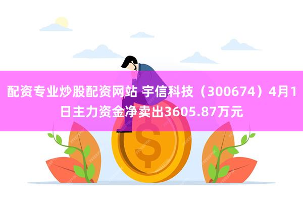 配资专业炒股配资网站 宇信科技（300674）4月1日主力资金净卖出3605.87万元