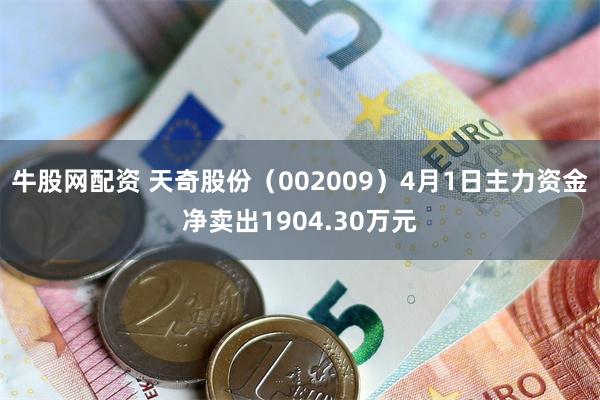 牛股网配资 天奇股份（002009）4月1日主力资金净卖出1904.30万元