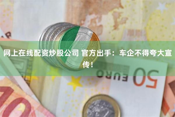 网上在线配资炒股公司 官方出手：车企不得夸大宣传！