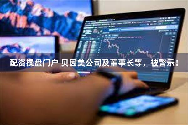 配资操盘门户 贝因美公司及董事长等，被警示！