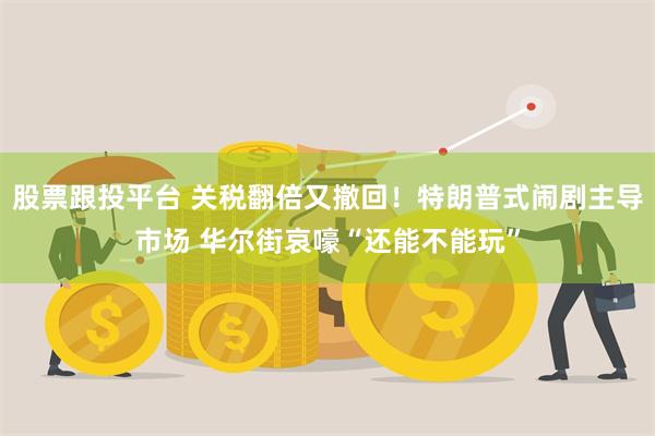 股票跟投平台 关税翻倍又撤回！特朗普式闹剧主导市场 华尔街哀嚎“还能不能玩”