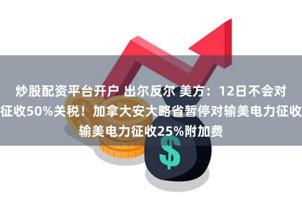 炒股配资平台开户 出尔反尔 美方：12日不会对加拿大钢铝征收50%关税！加拿大安大略省暂停对输美电力征收25%附加费