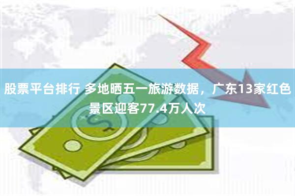 股票平台排行 多地晒五一旅游数据，广东13家红色景区迎客77.4万人次
