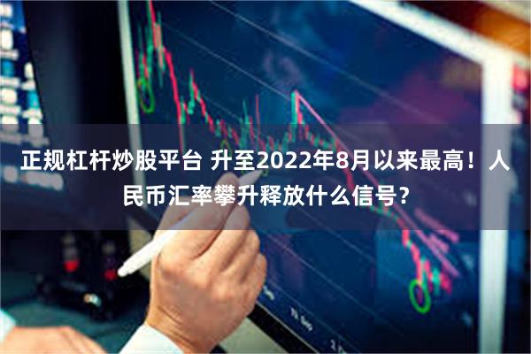 正规杠杆炒股平台 升至2022年8月以来最高！人民币汇率攀升释放什么信号？