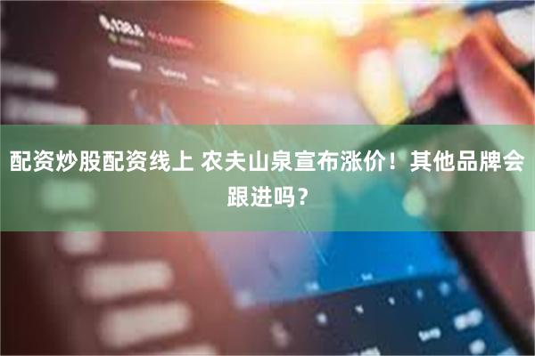 配资炒股配资线上 农夫山泉宣布涨价！其他品牌会跟进吗？