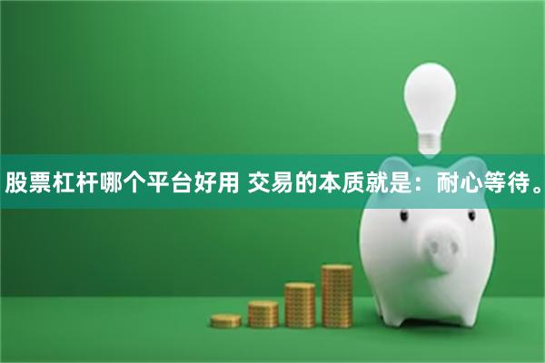 股票杠杆哪个平台好用 交易的本质就是：耐心等待。