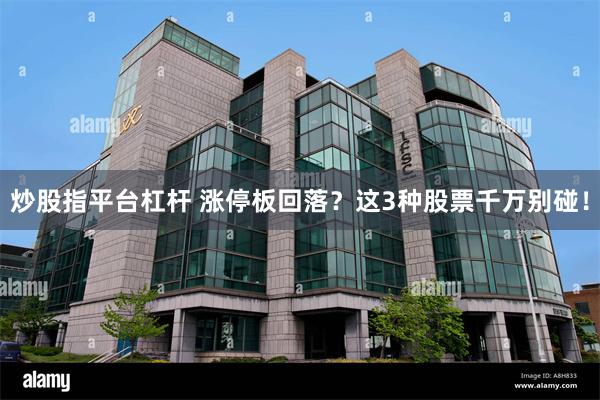炒股指平台杠杆 涨停板回落？这3种股票千万别碰！