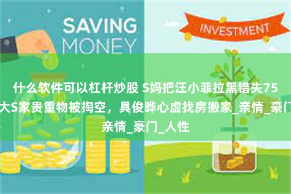 什么软件可以杠杆炒股 S妈把汪小菲拉黑错失750万，大S家贵重物被掏空，具俊晔心虚找房搬家_亲情_豪门_人性