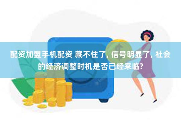 配资加盟手机配资 藏不住了, 信号明显了, 社会的经济调整时机是否已经来临?