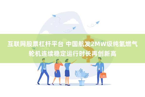互联网股票杠杆平台 中国航发2MW级纯氢燃气轮机连续稳定运行时长再创新高