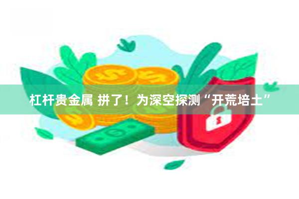 杠杆贵金属 拼了！为深空探测“开荒培土”