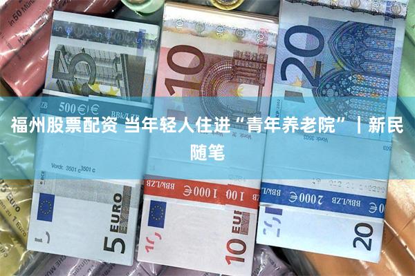 福州股票配资 当年轻人住进“青年养老院”｜新民随笔