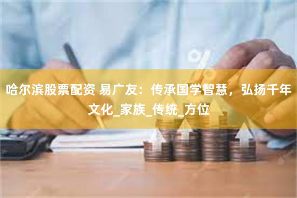 哈尔滨股票配资 易广友：传承国学智慧，弘扬千年文化_家族_传统_方位