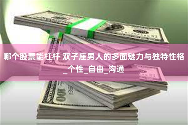哪个股票能杠杆 双子座男人的多面魅力与独特性格_个性_自由_沟通