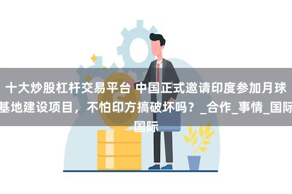 十大炒股杠杆交易平台 中国正式邀请印度参加月球基地建设项目，不怕印方搞破坏吗？_合作_事情_国际