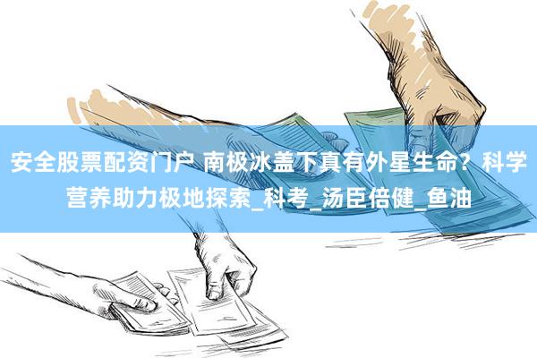 安全股票配资门户 南极冰盖下真有外星生命？科学营养助力极地探索_科考_汤臣倍健_鱼油