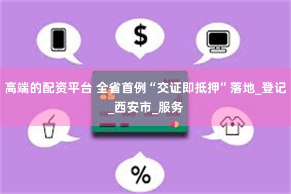 高端的配资平台 全省首例“交证即抵押”落地_登记_西安市_服务