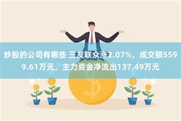 炒股的公司有哪些 三友联众涨2.07%，成交额5599.61万元，主力资金净流出137.49万元