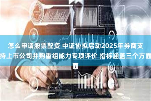 怎么申请股票配资 中证协拟启动2025年券商支持上市公司并购重组能力专项评价 指标涵盖三个方面