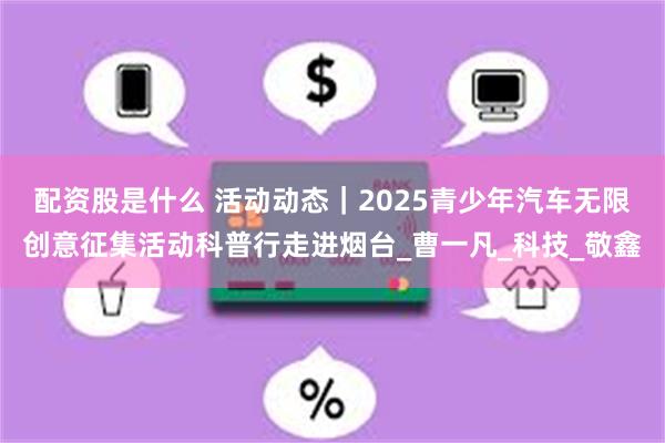 配资股是什么 活动动态｜2025青少年汽车无限创意征集活动科普行走进烟台_曹一凡_科技_敬鑫