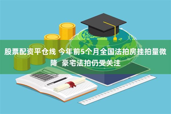 股票配资平仓线 今年前5个月全国法拍房挂拍量微降  豪宅法拍仍受关注