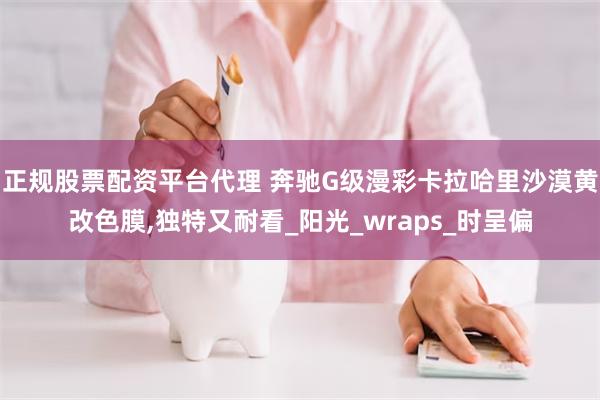 正规股票配资平台代理 奔驰G级漫彩卡拉哈里沙漠黄改色膜,独特又耐看_阳光_wraps_时呈偏