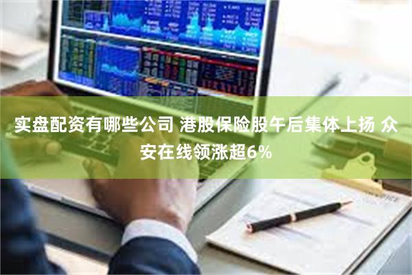 实盘配资有哪些公司 港股保险股午后集体上扬 众安在线领涨超6%