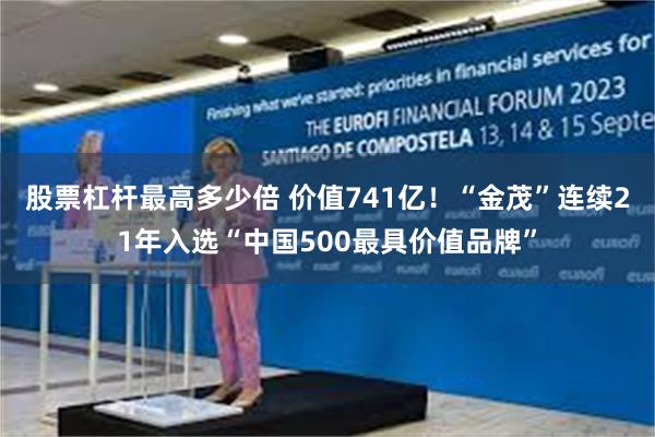 股票杠杆最高多少倍 价值741亿！“金茂”连续21年入选“中国500最具价值品牌”