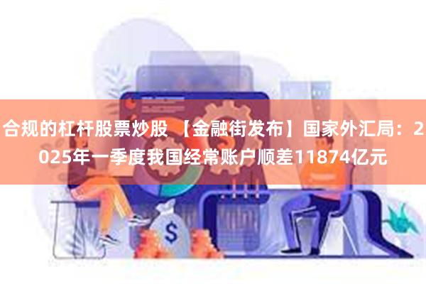 合规的杠杆股票炒股 【金融街发布】国家外汇局：2025年一季度我国经常账户顺差11874亿元