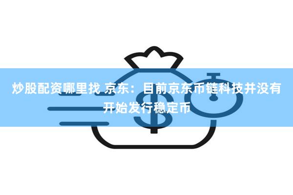 炒股配资哪里找 京东：目前京东币链科技并没有开始发行稳定币