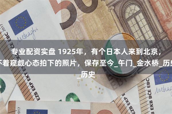 专业配资实盘 1925年，有个日本人来到北京，怀着窥觑心态拍下的照片，保存至今_午门_金水桥_历史